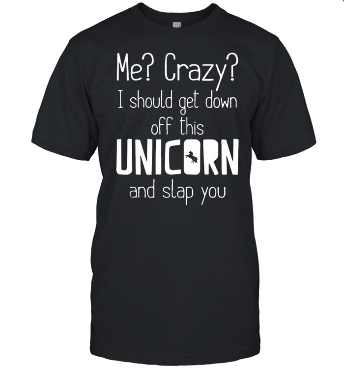 Me crazy I should get down off this unicorn and slap you shirt