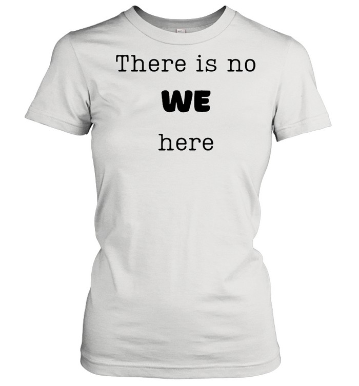 There is no we here when people say we need to ie I want shirt Classic Women's T-shirt