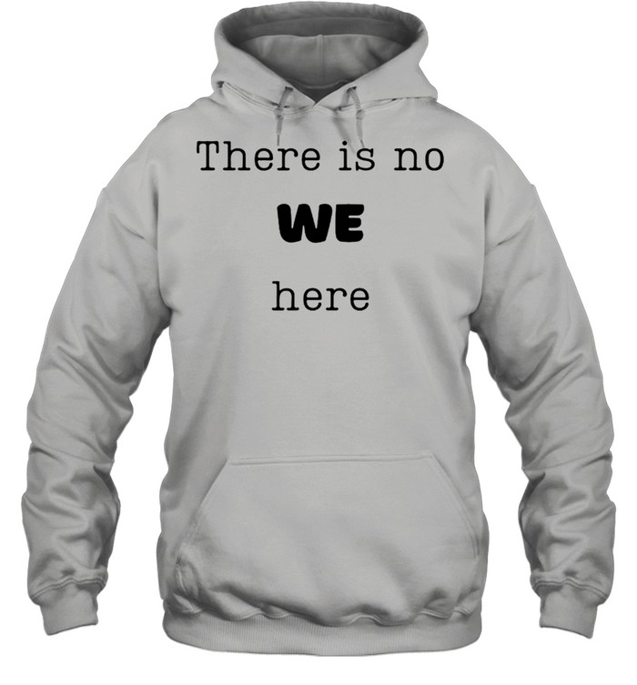There is no we here when people say we need to ie I want shirt Unisex Hoodie