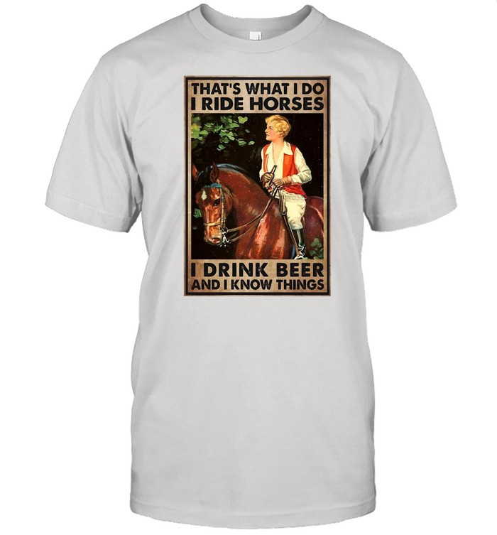 Girl And Beer That’s What I Do I Ride Horses I Drink Beer And I Know Things T-shirt