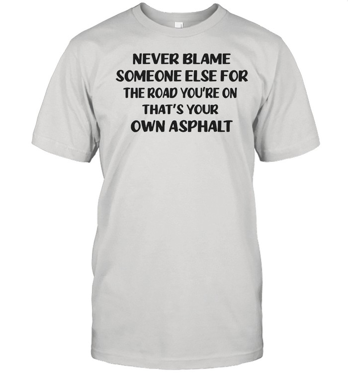 Never Blame Someone Else For The Road You’re On That’s Your Own Asphalt T-shirt