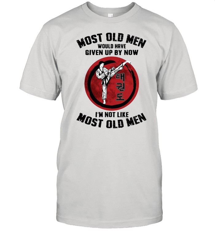 Taekwondo Most Old Men Would Have Given Up By Now I’m Not Like Most Old Men T-shirt