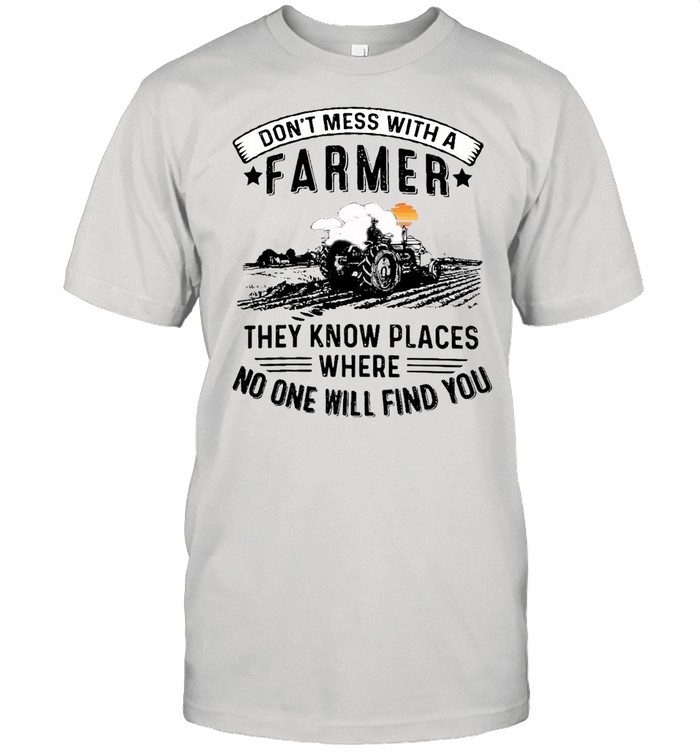Don’t Mess With A Farmer They Know Places Where No One Will Find You T-shirt