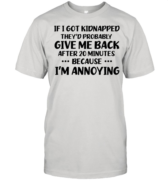 If I Got Kidnapped They’d Probably Give Me Back After 20 Minutes Because I’m Annoying T-shirt