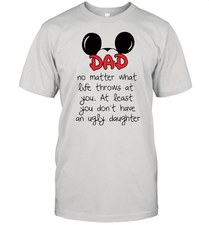 Mickey Mouse Dad No Matter What Life Throws At You At Least You Don’t Have An Ugly Daughter T-shirt