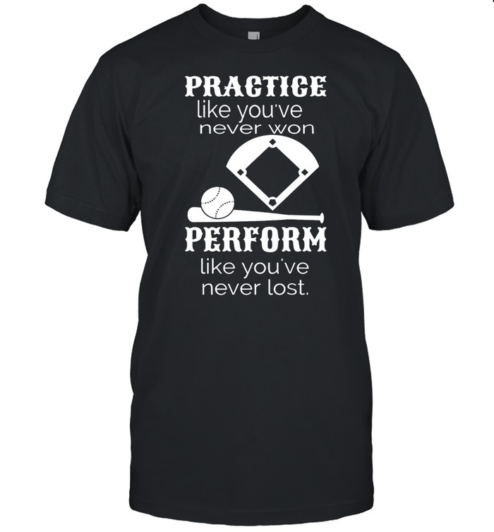 Practice Like Youve Never Won Perform Like Youve Never Lost shirt