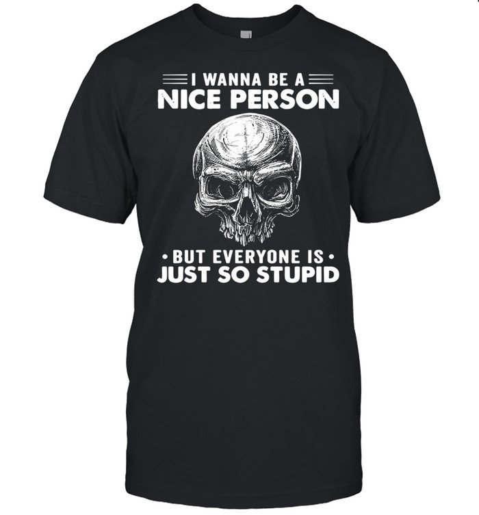 Skull I Wanna Be A Nice Person But Everyone Is Just So Stupid T-shirt
