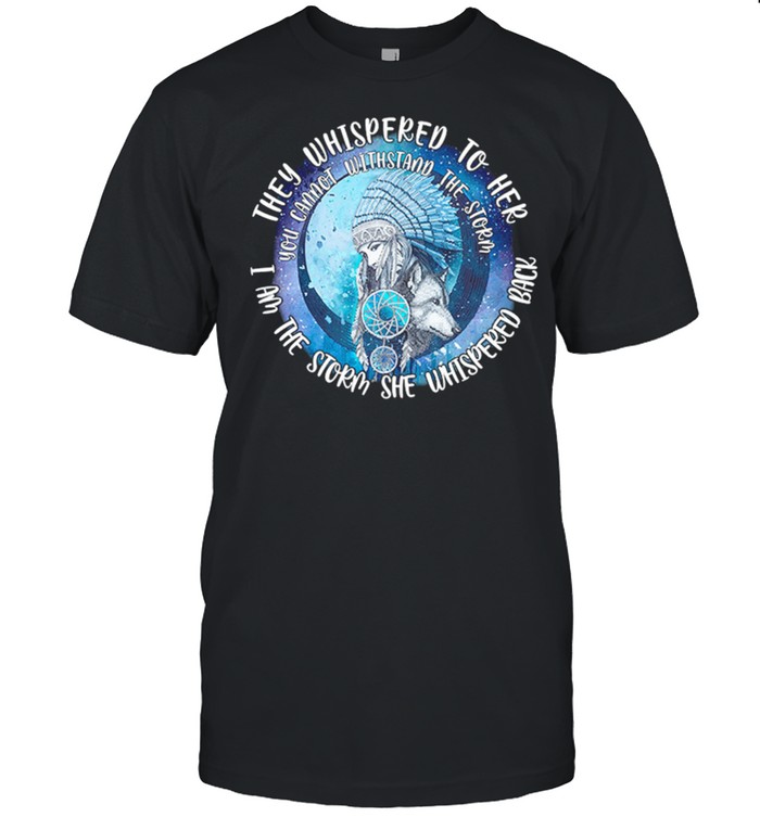 They Whispered To Her I Am The Storm Whispered Back You Cannot Withstand The Storm shirt