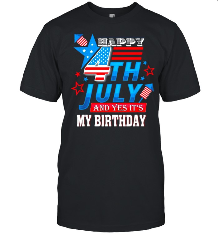 Happy 4th July And Yes It’s My Birthday Patriotic T-Shirt