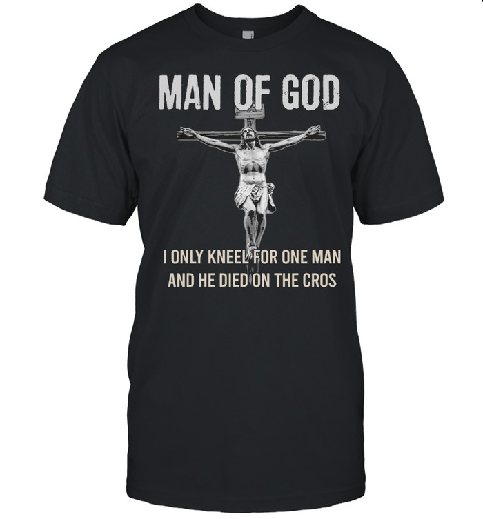 Man of God I only kneel for one man and he died on the cros shirt