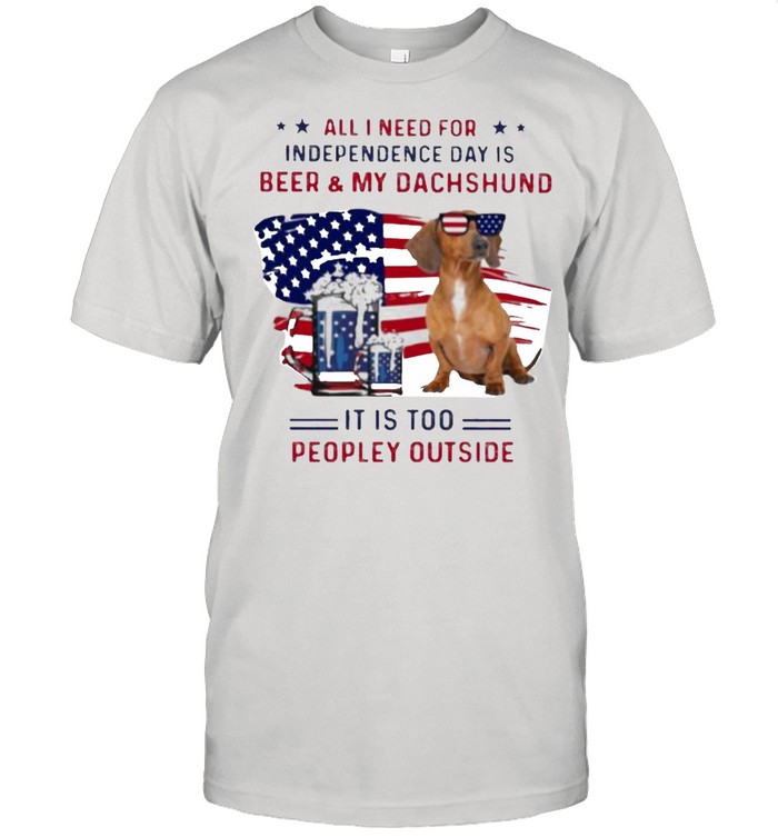 All I Need For Independence Day Is Beer And My Dachshund It IS Too PEopley Outside American Flag Shirt