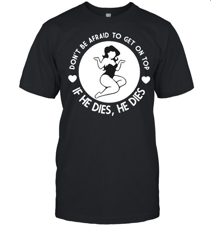 Dont be afraid to get on top if he dies he dies shirt