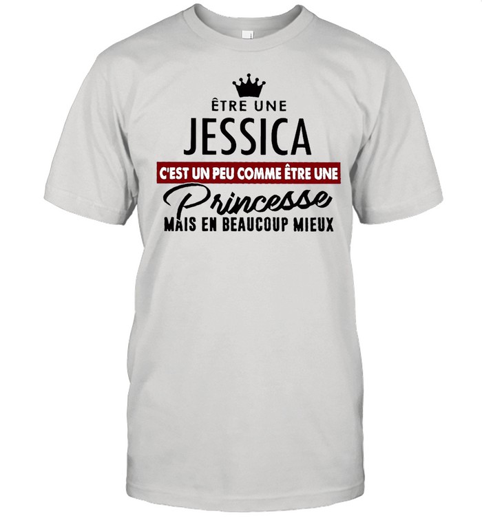Etre Une Jessica C’est Un Peu Comme Etre Une Princesse Mais En Beaucoup Mieux T-shirt