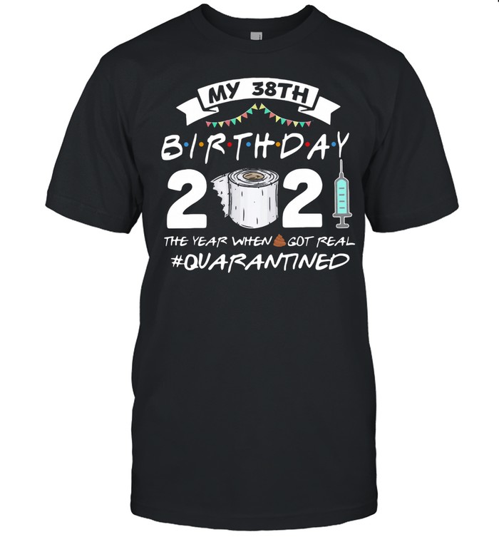 My 38thBirthday 2021 The Year Whenshit Got Real Quarantined shirt
