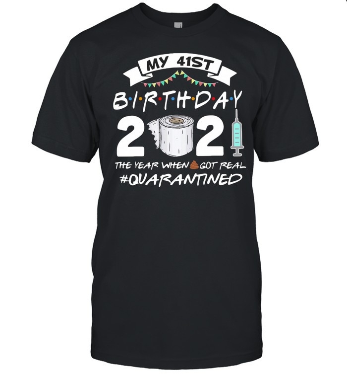My 41st Birthday 2021 The Year Whenshit Got Real Quarantined shirt