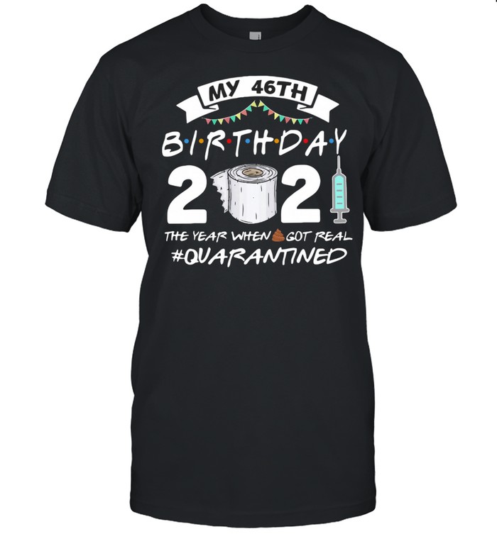 My 46th Birthday 2021 The Year Whenshit Got Real Quarantined shirt