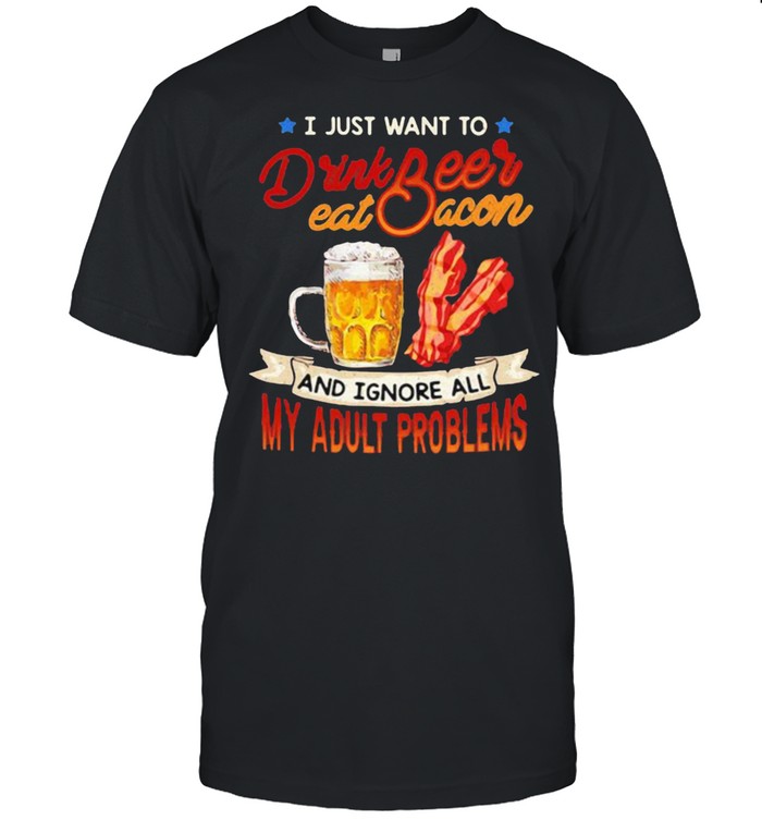 I just want to drink beer eat bacon and ignore all my adult problems shirt