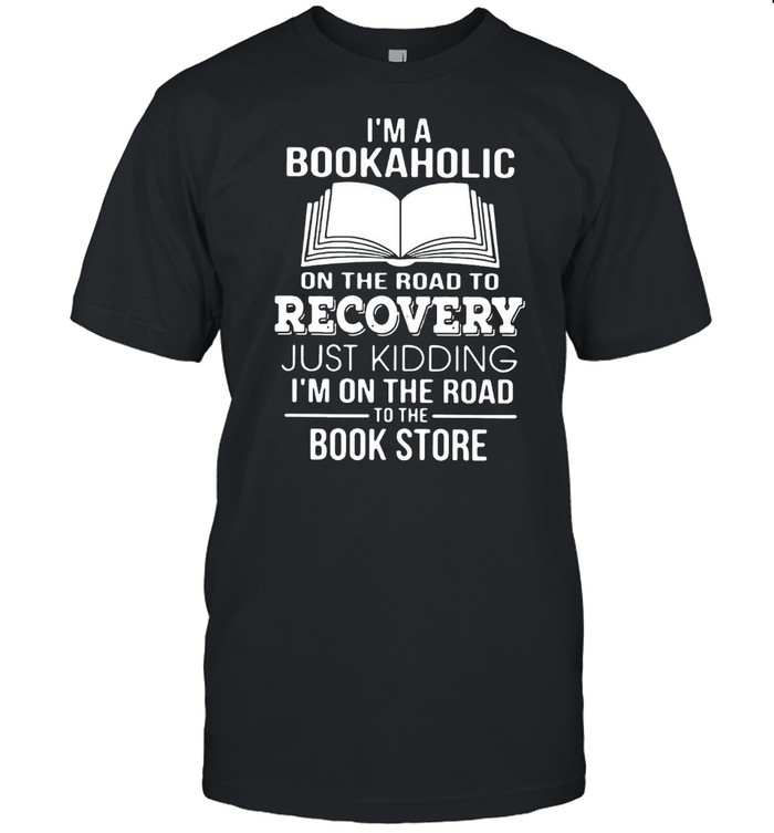I’m A Bookaholic On The Road To Recovery Just Kidding I’m On The Road To The Book Store T-shirt