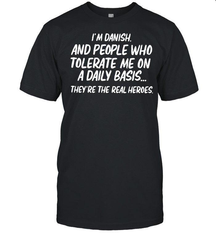 I’m Danish And People Who Tolerate Me On A Daily Basis They’re The Real Heroes T-shirt