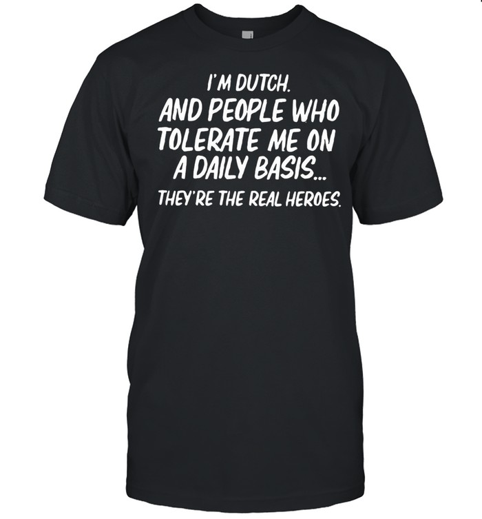 I’m Dutch And People Who Tolerate Me On A Daily Basis They’re The Real Heroes T-shirt