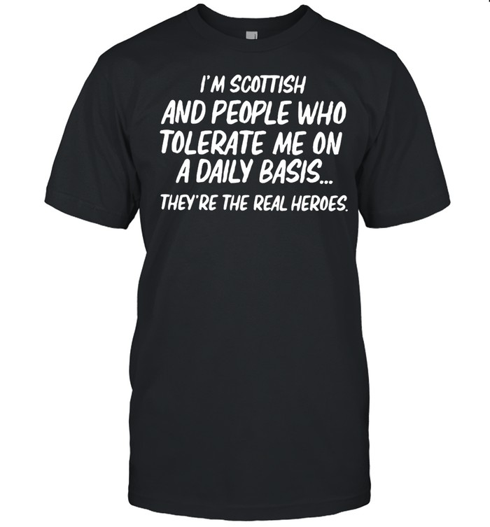 I’m Scottish And People Who Tolerate Me On A Daily Basis They’re The Real Heroes T-shirt