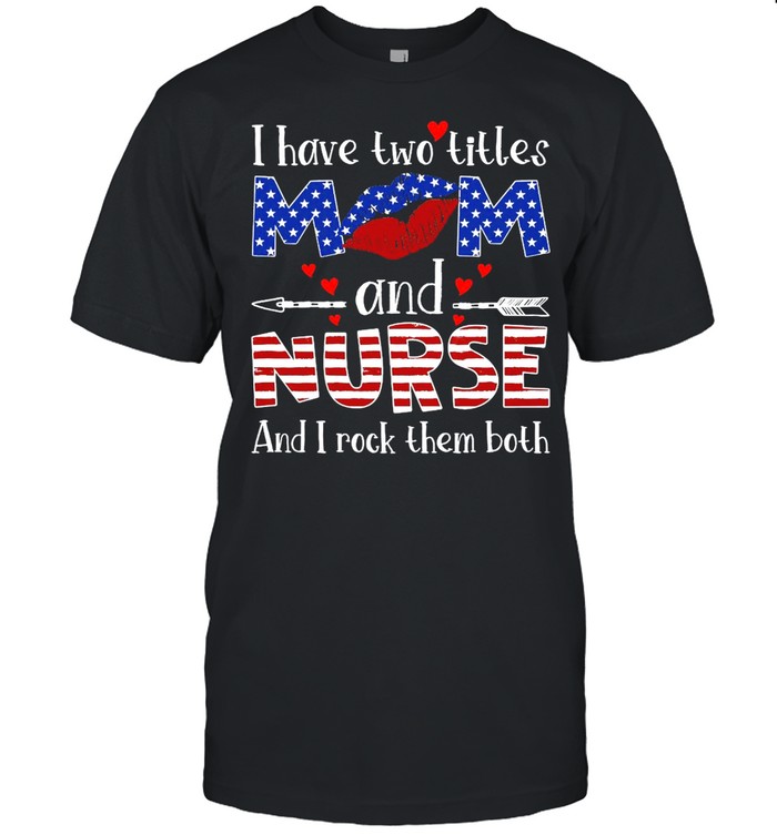 Lips I Have Two Titles Mom And Nurse And I Rock Them Both American Flag T-shirt