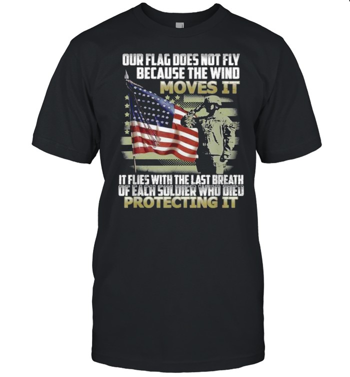Our Flag Does Not Fly Because The Wind Moves It Soldier American Flag T-Shirt
