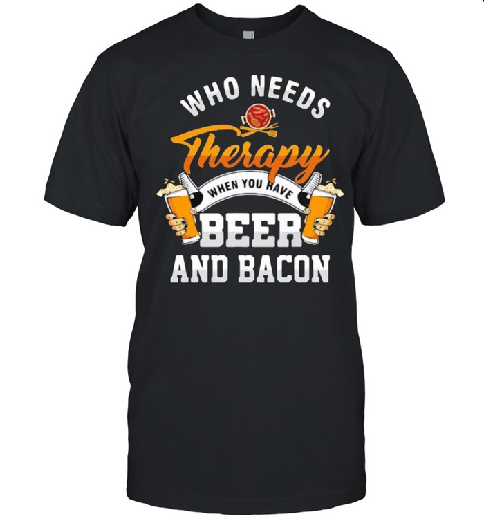 Who needs therapy when you have beer and bacon Shirt
