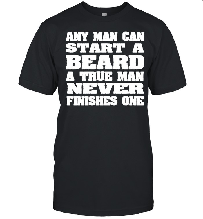 Any man can start a beard a true man never finishes one shirt