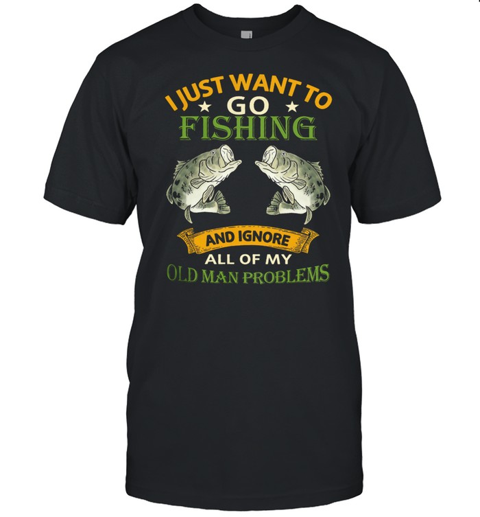 I just want to go Fishing and ignore all of my old man problems shirt