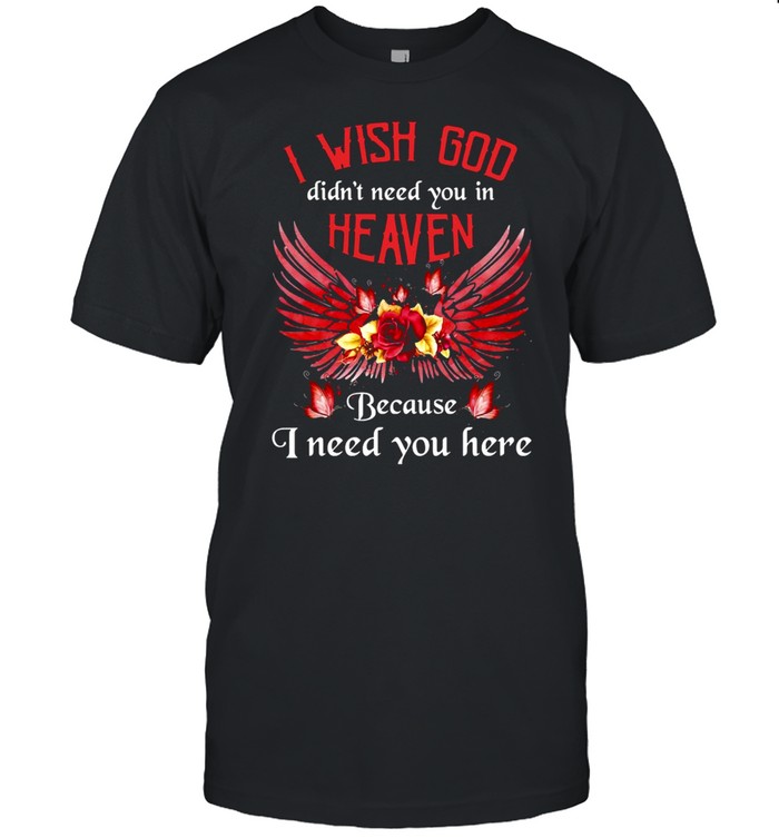 I Wish God Didn’t Need You In Heaven Because I Need You Here T-shirt