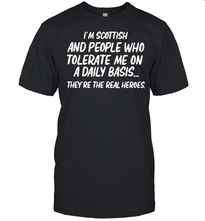 I’M SCOTTISH AND PEOPLE WHO TOLERATE ME the real heroes shirt
