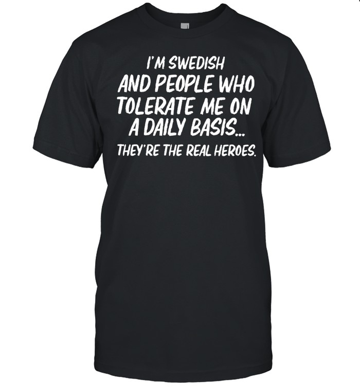 Im swedish and people who tolerate me on a daily basis theyre the real heroes shirt