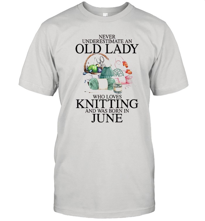 Never underestimate an old lady who loves knitting and was born in june shirt