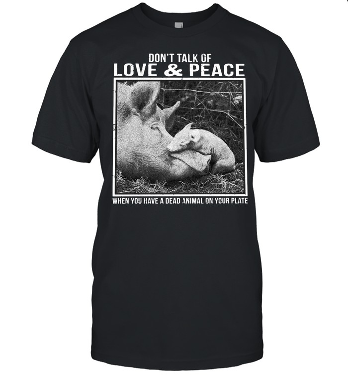 Pig Don’t Talk Of Love And Peace When You Have A Dead Animal On Your Plate T-shirt
