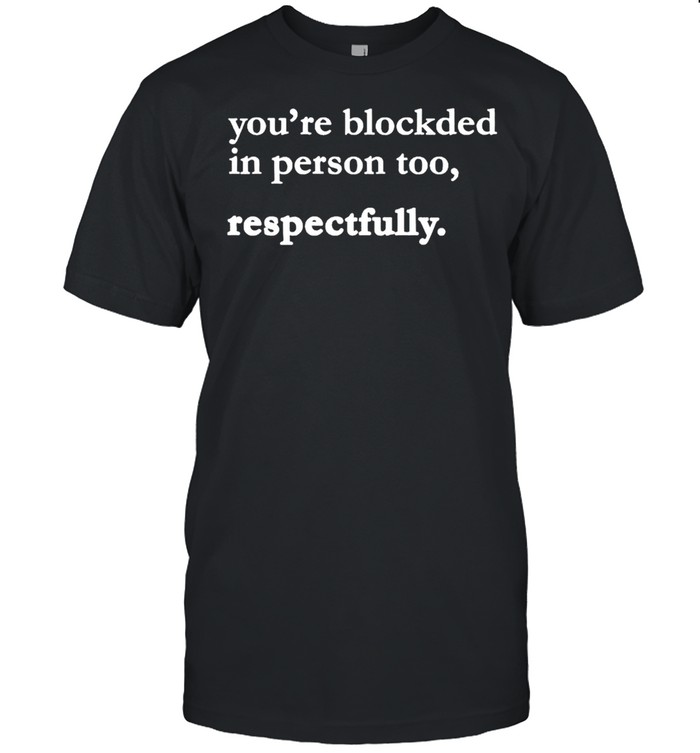 Youre blockded in person too respectfully shirt