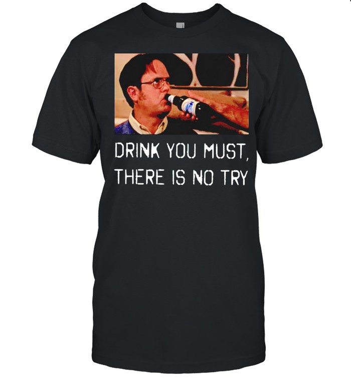 Dwight Schrute drink you must there is no try shirt