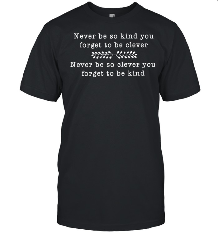 Never Be So Kind You Forget To Be Clever Never Be So Clever You shirt