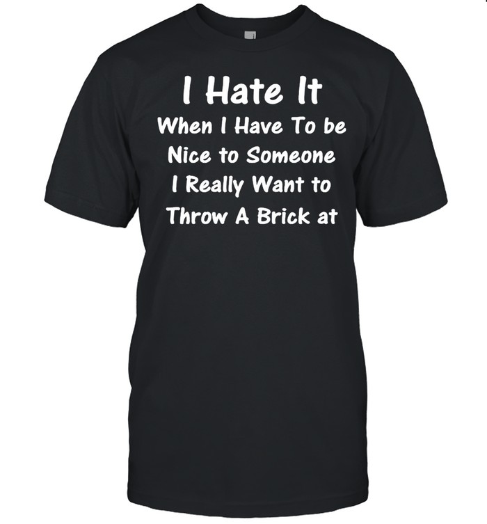 I hate it when I have to be nice to someone shirt