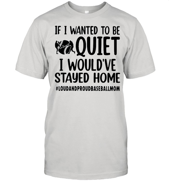 If I Wanted To Be Quiet I Would’ve Stayed Home Loud And Proud Baseball Mom T-shirt