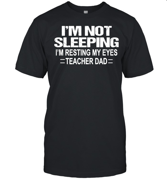 Im not sleeping Im resting my eyes teacher dad shirt