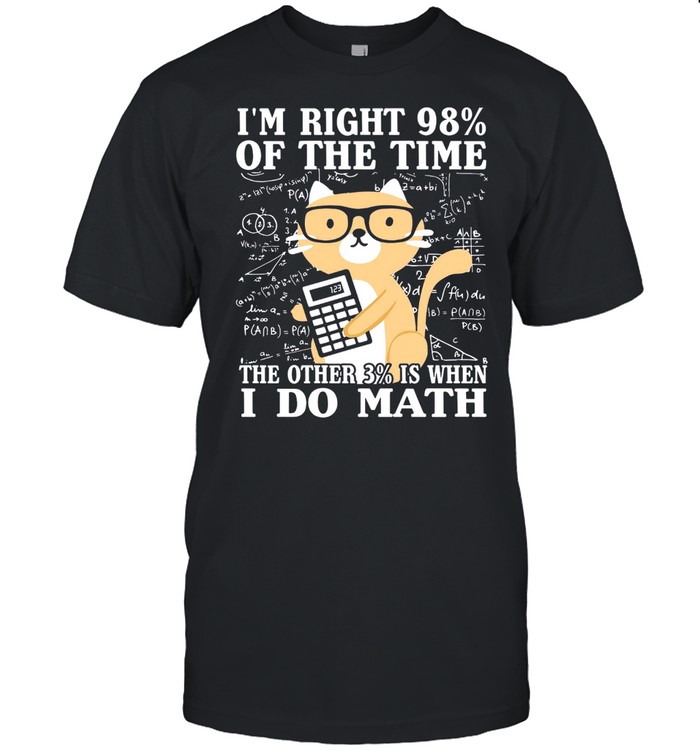 Im Right 98% Of The Time The Other 3% Is When I Do Math shirt