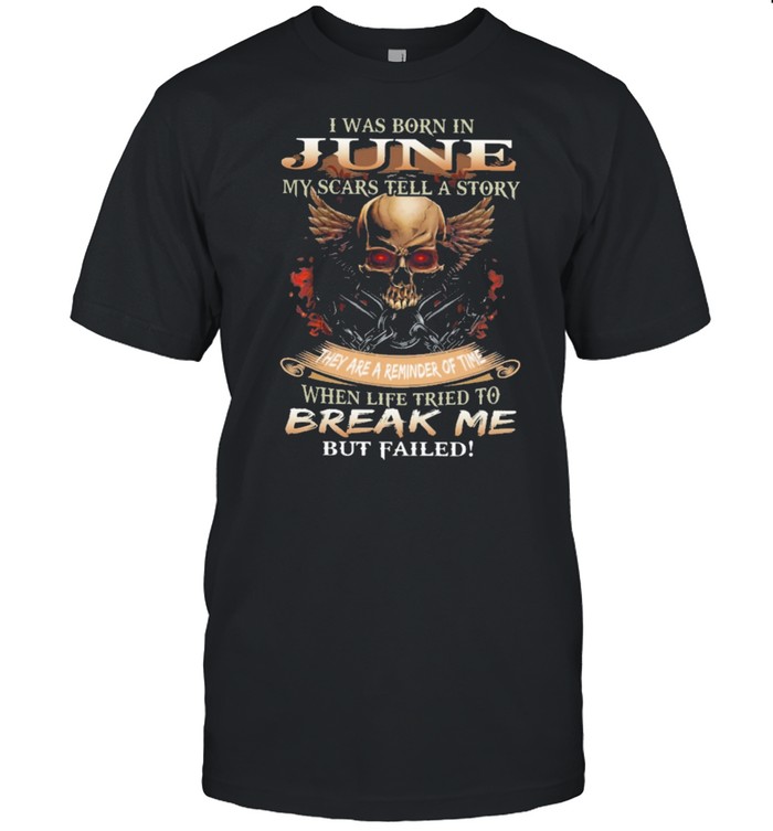 Skull I was born in June my scars tell a story they are a reminder of time when life tries to break me but failed shirt
