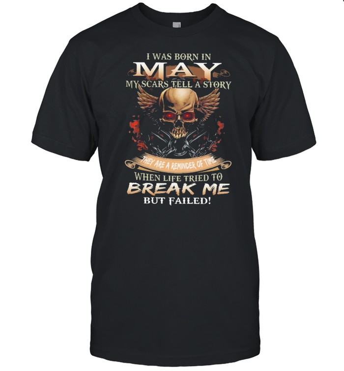 Skull I was born in May my scars tell a story they are a reminder of time when life tries to break me but failed shirt