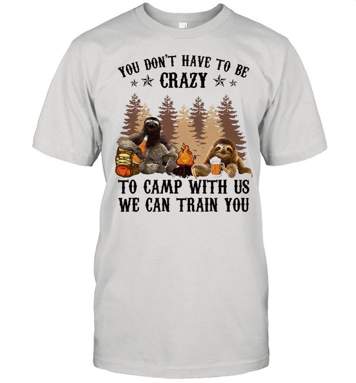 Sloth you dont have to be crazy to camp with us we can train you shirt