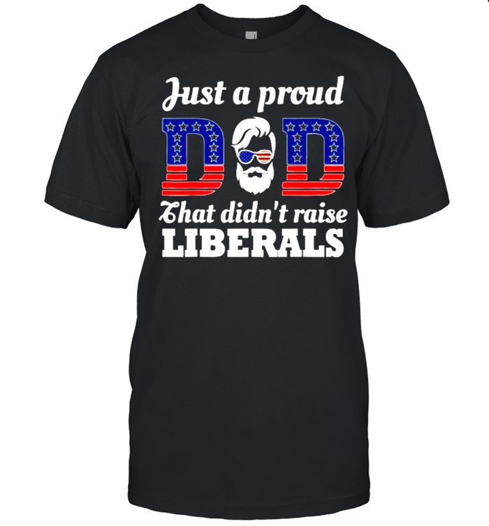 Just A Proud Dad That Didn’t Raise Liberals Fathers Day American Flag T-Shirt