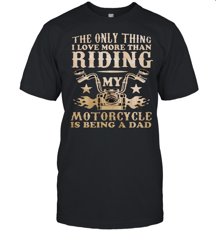 The Only Thing I Love More Than Riding My Motorcycle Is Being A Dad shirt