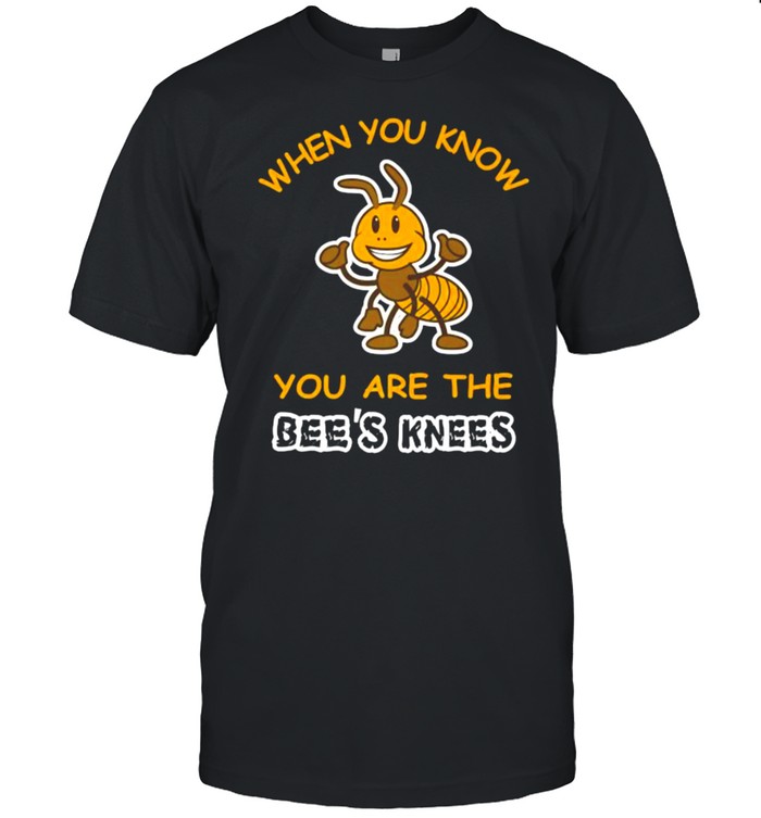 When You Know You Are the Bee’s Knees T-Shirt