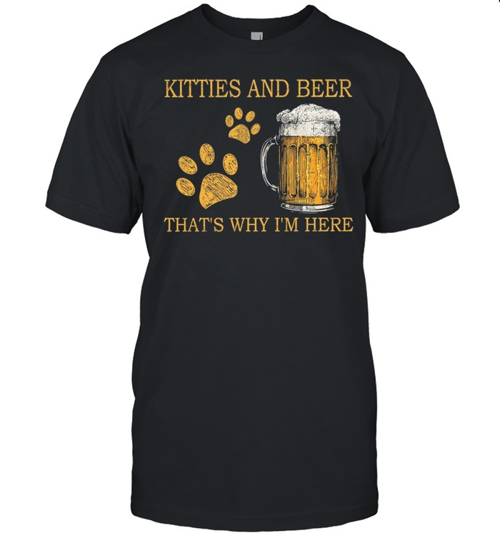 Kitties And Beer Thats Why Im Here shirt