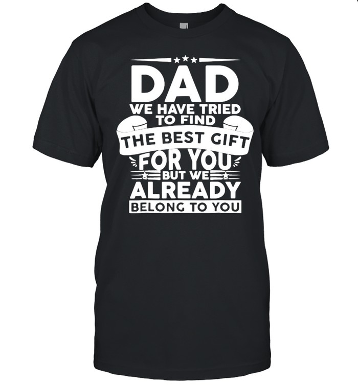 Dad we have tried to find the best gift for you but we already ne;ong to you Fathers Day T-Shirt